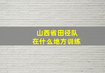 山西省田径队在什么地方训练