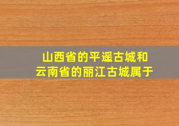 山西省的平遥古城和云南省的丽江古城属于