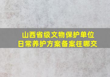 山西省级文物保护单位日常养护方案备案往哪交