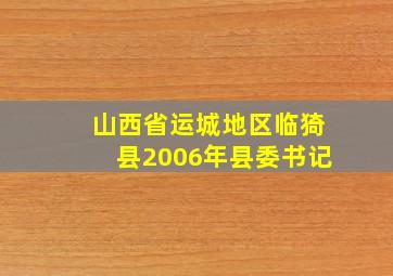 山西省运城地区临猗县2006年县委书记