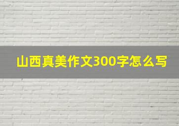 山西真美作文300字怎么写