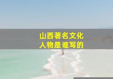 山西著名文化人物是谁写的