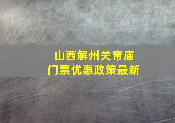 山西解州关帝庙门票优惠政策最新