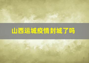 山西运城疫情封城了吗