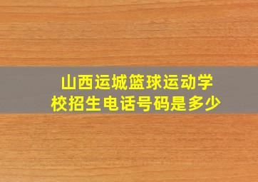 山西运城篮球运动学校招生电话号码是多少