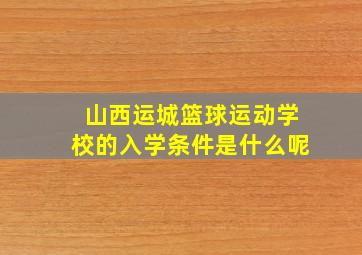 山西运城篮球运动学校的入学条件是什么呢