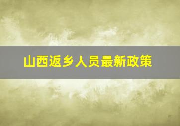 山西返乡人员最新政策