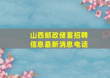 山西邮政储蓄招聘信息最新消息电话