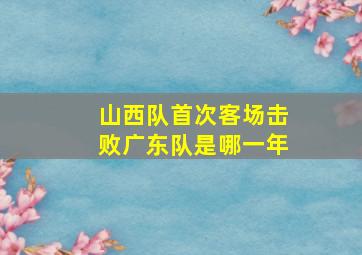 山西队首次客场击败广东队是哪一年