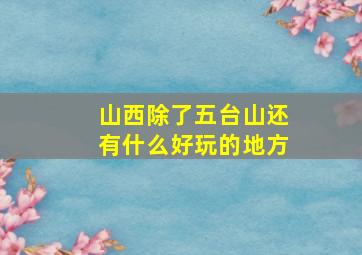 山西除了五台山还有什么好玩的地方