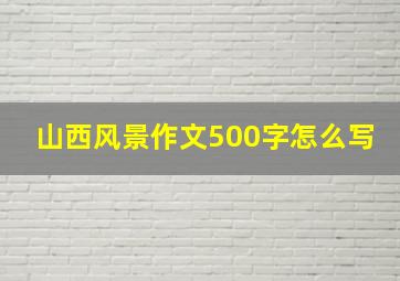 山西风景作文500字怎么写