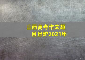 山西高考作文题目出炉2021年