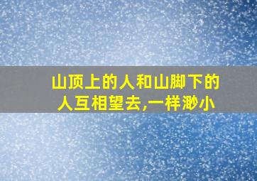 山顶上的人和山脚下的人互相望去,一样渺小