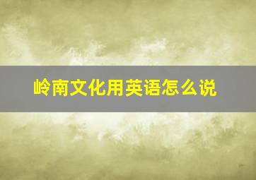 岭南文化用英语怎么说