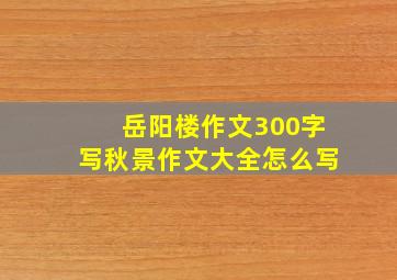 岳阳楼作文300字写秋景作文大全怎么写