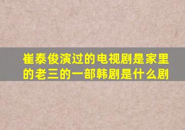 崔泰俊演过的电视剧是家里的老三的一部韩剧是什么剧