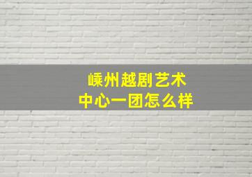 嵊州越剧艺术中心一团怎么样