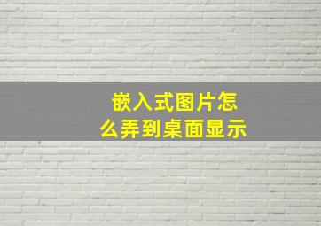 嵌入式图片怎么弄到桌面显示