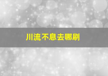 川流不息去哪刷