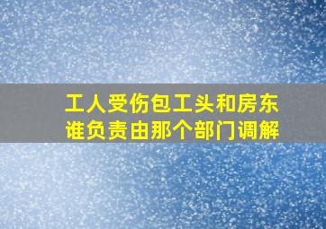 工人受伤包工头和房东谁负责由那个部门调解