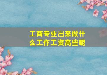 工商专业出来做什么工作工资高些呢