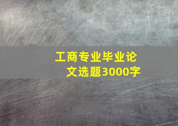 工商专业毕业论文选题3000字