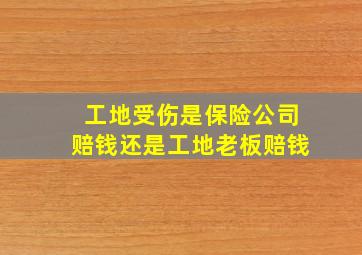 工地受伤是保险公司赔钱还是工地老板赔钱