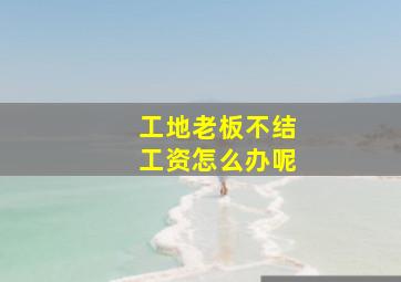 工地老板不结工资怎么办呢