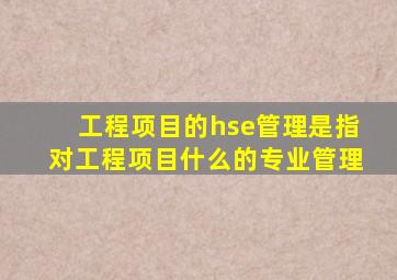 工程项目的hse管理是指对工程项目什么的专业管理