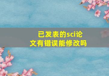 已发表的sci论文有错误能修改吗