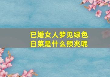 已婚女人梦见绿色白菜是什么预兆呢