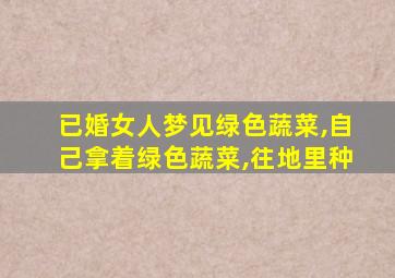 已婚女人梦见绿色蔬菜,自己拿着绿色蔬菜,往地里种