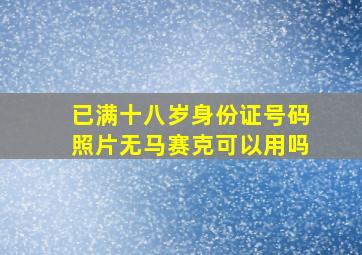 已满十八岁身份证号码照片无马赛克可以用吗