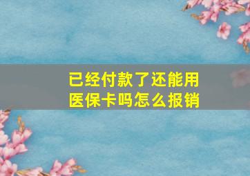 已经付款了还能用医保卡吗怎么报销