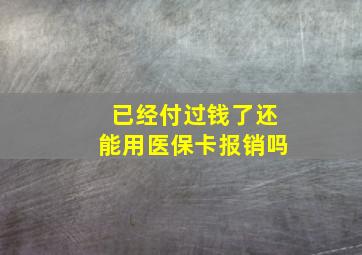 已经付过钱了还能用医保卡报销吗