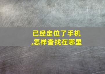 已经定位了手机,怎样查找在哪里