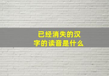 已经消失的汉字的读音是什么