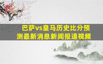 巴萨vs皇马历史比分预测最新消息新闻报道视频