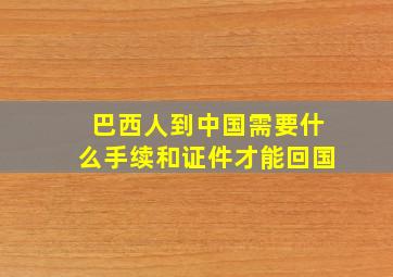 巴西人到中国需要什么手续和证件才能回国