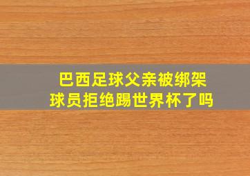 巴西足球父亲被绑架球员拒绝踢世界杯了吗