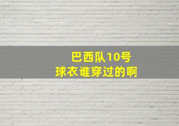 巴西队10号球衣谁穿过的啊