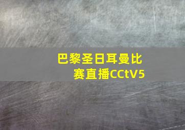 巴黎圣日耳曼比赛直播CCtV5