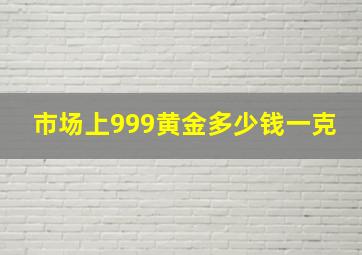 市场上999黄金多少钱一克