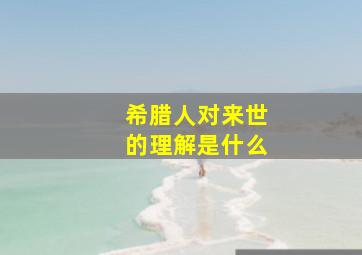 希腊人对来世的理解是什么