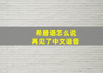 希腊语怎么说再见了中文谐音