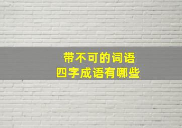 带不可的词语四字成语有哪些