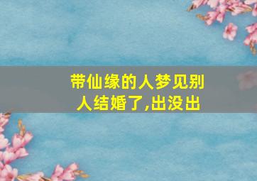 带仙缘的人梦见别人结婚了,出没出