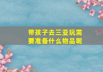 带孩子去三亚玩需要准备什么物品呢