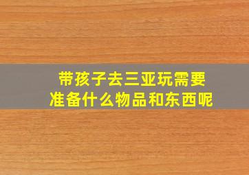 带孩子去三亚玩需要准备什么物品和东西呢