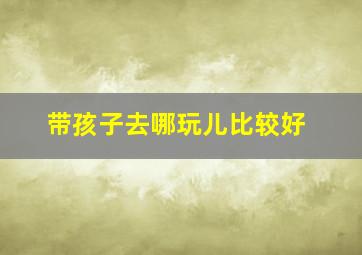 带孩子去哪玩儿比较好